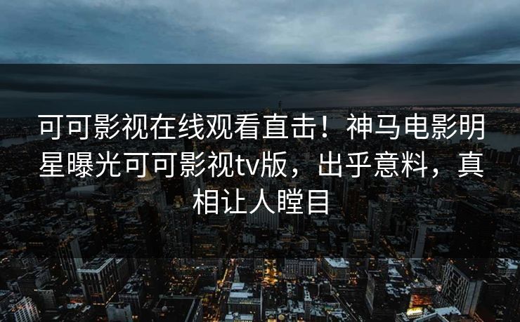 可可影视在线观看直击!神马电影明星曝光可可影视tv版,出乎意料,真相让人瞠目 可可影视在线观看直击!神马电影明星曝光可可影视tv版,出乎意料,真相让人瞠目