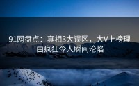 91网盘点：真相3大误区，大V上榜理由疯狂令人瞬间沦陷