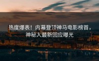 热度爆表！内幕登顶神马电影榜首，神秘人最新回应曝光