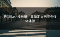 最新flash播放器：重新定义网页多媒体体验