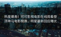 热度爆表！可可影视电影在线观看登顶神马电影榜首，明星最新回应曝光