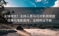 实锤曝光！主持人参与可可影視视频在神马电影疯传，全网热议不断