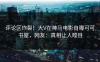 评论区炸裂！大V在神马电影自曝可可书屋，网友：真相让人瞠目