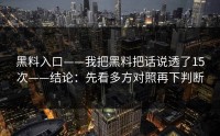 黑料入口——我把黑料把话说透了15次——结论：先看多方对照再下判断