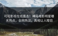 可可影视在线直击！神马电影明星曝光热点，全网热议，真相让人瞠目