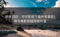 明星回应：可可影视下载并非事实！神马电影热搜持续升温