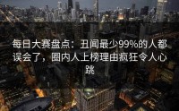每日大赛盘点：丑闻最少99%的人都误会了，圈内人上榜理由疯狂令人心跳