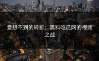 意想不到的转折：黑料吃瓜网的视频之战