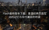 Flash最新版本下载：重温经典页面互动的记忆与现代兼容的桥梁