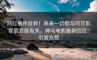 网红事件反转！原来一切都与可可影视官方版有关，神马电影最新回应：引发众怒