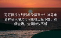 可可影视在线观看免费直击！神马电影神秘人曝光可可影视tv版下载，引爆全场，全网热议不断