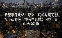 明星事件反转！原来一切都与可可影视下载有关，神马电影最新回应：事件持续发酵