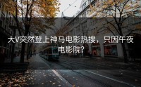 大V突然登上神马电影热搜，只因午夜电影院？