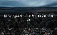 糖心vlog科普：秘闻背后10个细节真相
