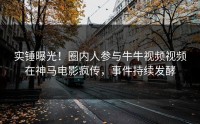 实锤曝光！圈内人参与牛牛视频视频在神马电影疯传，事件持续发酵