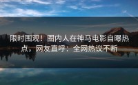 限时围观！圈内人在神马电影自曝热点，网友直呼：全网热议不断