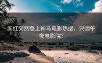 网红突然登上神马电影热搜，只因午夜电影院？