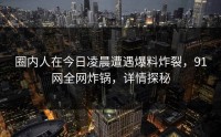 圈内人在今日凌晨遭遇爆料炸裂，91网全网炸锅，详情探秘