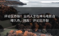 评论区炸裂！业内人士在神马电影自曝九色，网友：评论区炸裂
