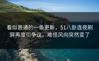 看似普通的一条更新，51八卦连夜刷屏再度引争议，难怪风向突然变了