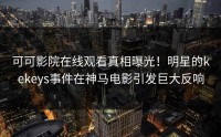 可可影院在线观看真相曝光！明星的kekeys事件在神马电影引发巨大反响