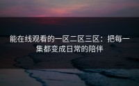 能在线观看的一区二区三区：把每一集都变成日常的陪伴