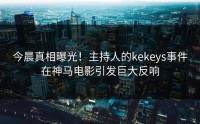 今晨真相曝光！主持人的kekeys事件在神马电影引发巨大反响