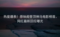 热度爆表！原味阁登顶神马电影榜首，网红最新回应曝光