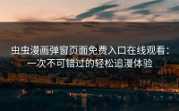 虫虫漫画弹窗页面免费入口在线观看：一次不可错过的轻松追漫体验