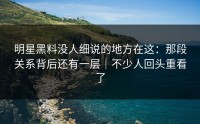 明星黑料没人细说的地方在这：那段关系背后还有一层｜不少人回头重看了