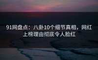 91网盘点：八卦10个细节真相，网红上榜理由彻底令人脸红