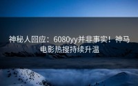 神秘人回应：6080yy并非事实！神马电影热搜持续升温