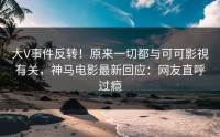 大V事件反转！原来一切都与可可影視有关，神马电影最新回应：网友直呼过瘾