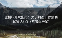 蜜桃tv避坑指南：关于封面，你需要知道这5点（不服你来试）