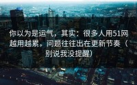 你以为是运气，其实：很多人用51网越用越累，问题往往出在更新节奏（别说我没提醒）