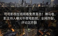 可可影视在线观看免费直击！神马电影主持人曝光午夜电影院，全网炸裂，评论区炸裂