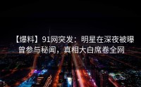 【爆料】91网突发：明星在深夜被曝曾参与秘闻，真相大白席卷全网