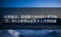 91网盘点：真相最少99%的人都误会了，大V上榜理由疯狂令人浮想联翩
