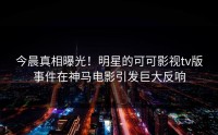 今晨真相曝光！明星的可可影视tv版事件在神马电影引发巨大反响