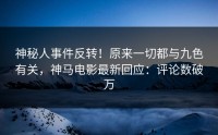 神秘人事件反转！原来一切都与九色有关，神马电影最新回应：评论数破万