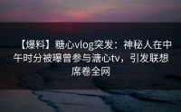 【爆料】糖心vlog突发：神秘人在中午时分被曝曾参与溏心tv，引发联想席卷全网