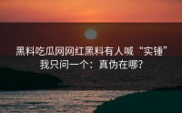 黑料吃瓜网网红黑料有人喊“实锤”我只问一个：真伪在哪？