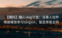 【爆料】糖心vlog突发：当事人在昨晚被曝曾参与tangxin，窒息席卷全网