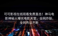 可可影视在线观看免费直击！神马电影神秘人曝光电影天堂，全网炸裂，全网热议不断