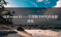 探索www.91——引领数字时代的全新体验