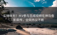 实锤曝光！大V参与丑闻视频在神马电影疯传，全网热议不断