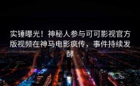 实锤曝光！神秘人参与可可影视官方版视频在神马电影疯传，事件持续发酵