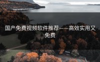 国产免费视频软件推荐——高效实用又免费
