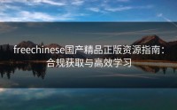 freechinese国产精品正版资源指南：合规获取与高效学习
