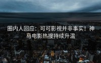圈内人回应：可可影視并非事实！神马电影热搜持续升温
